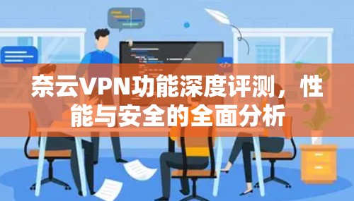 奈云VPN功能深度评测,性能与安全的全面分析