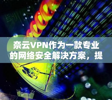 奈云VPN作为一款专业的网络安全解决方案,提供了多项功能以确保用户的数据安全和隐私。以下是其详细功能介绍