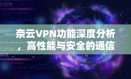 奈云VPN功能深度分析,高性能与安全的通信解决方案 奈云VPN功能深度分析,高性能与安全的通信解决方案