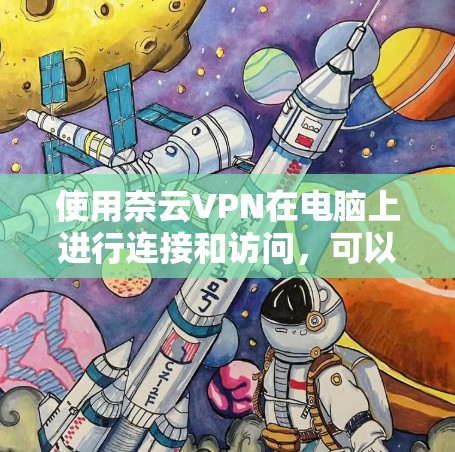 使用奈云VPN在电脑上进行连接和访问,可以按照以下步骤操作