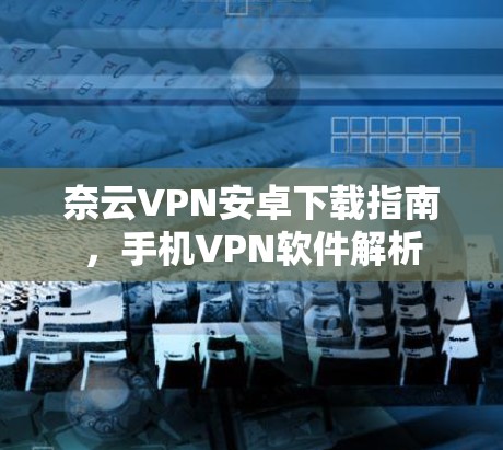 奈云VPN安卓下载指南,手机VPN软件解析 奈云VPN安卓下载指南,手机VPN软件解析