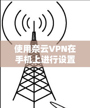 使用奈云VPN在手机上进行设置和连接的步骤如下 使用奈云VPN在手机上进行设置和连接的步骤如下