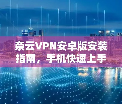 奈云VPN安卓版安装指南，手机快速上手指南