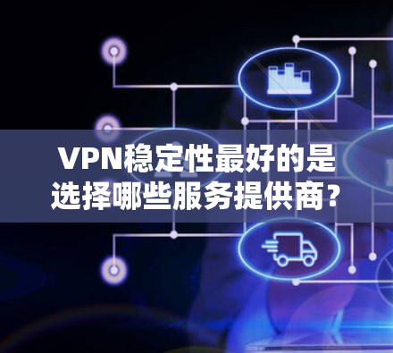 VPN稳定性最好的是选择哪些服务提供商? VPN稳定性最好的是选择哪些服务提供商?