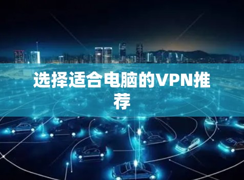 选择适合电脑的VPN推荐 选择适合电脑的VPN推荐