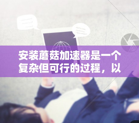 安装蘑菇加速器是一个复杂但可行的过程，以下是分步骤的指南，帮助您顺利完成安装