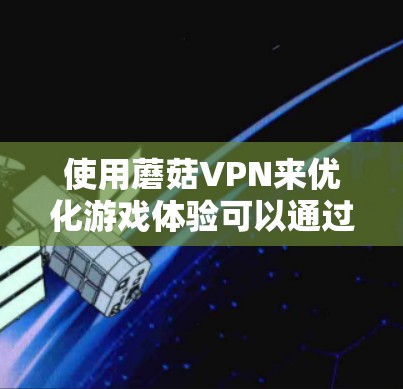 使用蘑菇VPN来优化游戏体验可以通过以下几个步骤实现 使用蘑菇VPN来优化游戏体验可以通过以下几个步骤实现