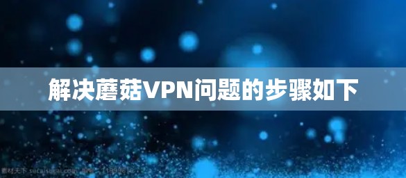 解决蘑菇VPN问题的步骤如下