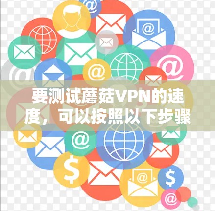 要测试蘑菇VPN的速度,可以按照以下步骤进行 要测试蘑菇VPN的速度,可以按照以下步骤进行