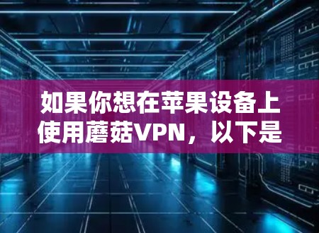 如果你想在苹果设备上使用蘑菇VPN,以下是分步骤的指南 如果你想在苹果设备上使用蘑菇VPN,以下是分步骤的指南