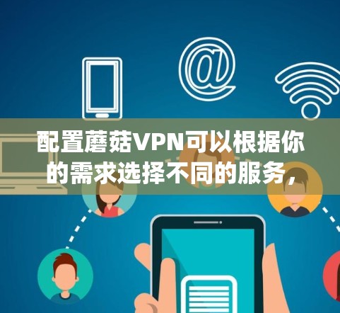 配置蘑菇VPN可以根据你的需求选择不同的服务,比如OpenVPN或Shadowsocks。以下是详细的配置步骤 配置蘑菇VPN可以根据你的需求选择不同的服务,比如OpenVPN或Shadowsocks。以下是详细的配置步骤