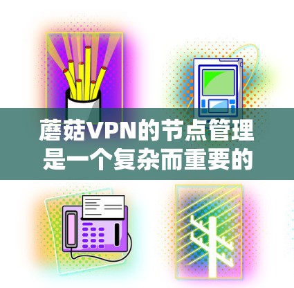 蘑菇VPN的节点管理是一个复杂而重要的过程,涉及多个方面的知识和技能。以下是对蘑菇VPN节点管理的详细总结