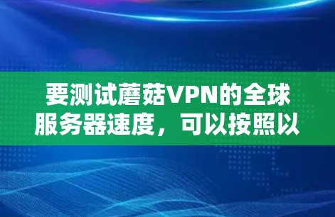 要测试蘑菇VPN的全球服务器速度,可以按照以下步骤进行 要测试蘑菇VPN的全球服务器速度,可以按照以下步骤进行