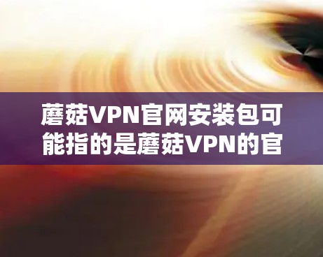 蘑菇VPN官网安装包可能指的是蘑菇VPN的官方软件安装包,用于在不同设备上安装和配置蘑菇VPN服务。以下是一些可能的步骤和方法,帮助你获取和安装蘑菇VPN的安装包 蘑菇VPN官网安装包可能指的是蘑菇VPN的官方软件安装包,用于在不同设备上安装和配置蘑菇VPN服务。以下是一些可能的步骤和方法,帮助你获取和安装蘑菇VPN的安装包