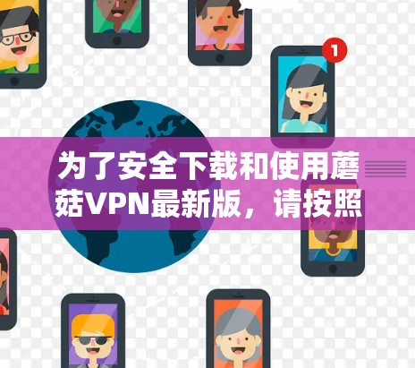 为了安全下载和使用蘑菇VPN最新版，请按照以下步骤操作