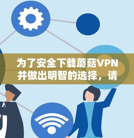 为了安全下载蘑菇VPN并做出明智的选择，请按照以下步骤操作