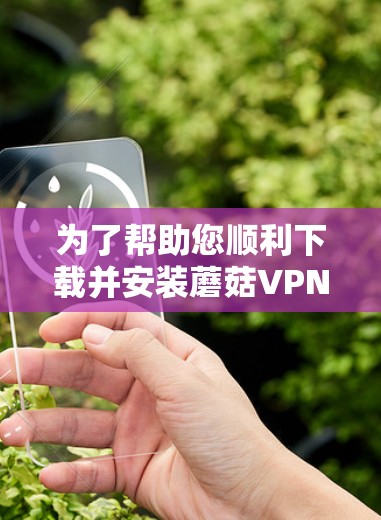 为了帮助您顺利下载并安装蘑菇VPN的Windows版,请按照以下步骤操作 为了帮助您顺利下载并安装蘑菇VPN的Windows版,请按照以下步骤操作