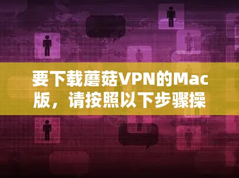 要下载蘑菇VPN的Mac版,请按照以下步骤操作 要下载蘑菇VPN的Mac版,请按照以下步骤操作