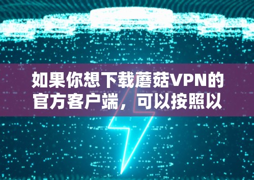如果你想下载蘑菇VPN的官方客户端,可以按照以下步骤操作 如果你想下载蘑菇VPN的官方客户端,可以按照以下步骤操作