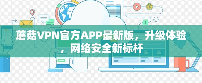 蘑菇VPN官方APP最新版,升级体验,网络安全新标杆 蘑菇VPN官方APP最新版,升级体验,网络安全新标杆