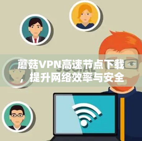 蘑菇VPN高速节点下载，提升网络效率与安全性