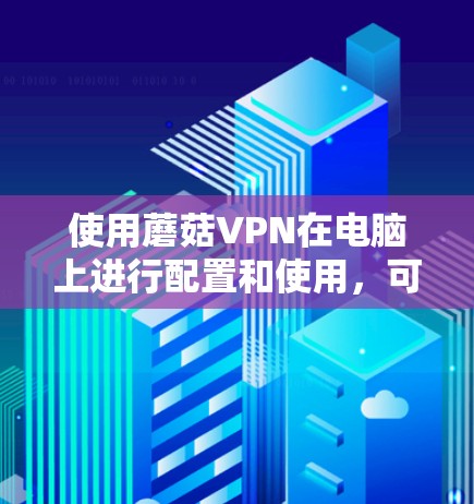 使用蘑菇VPN在电脑上进行配置和使用,可以按照以下步骤进行 使用蘑菇VPN在电脑上进行配置和使用,可以按照以下步骤进行