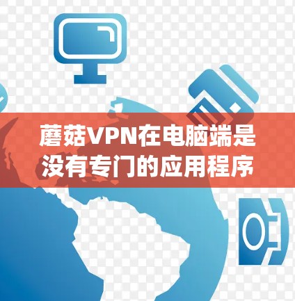 蘑菇VPN在电脑端是没有专门的应用程序的,但你可以通过手动配置OpenVPN来使用它。以下是详细的步骤