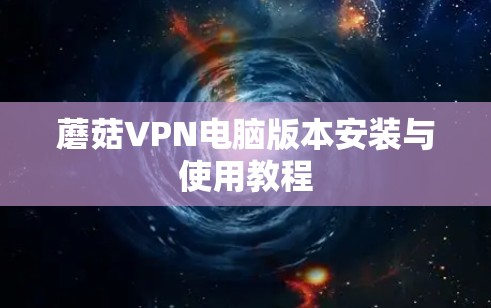蘑菇VPN电脑版本安装与使用教程 蘑菇VPN电脑版本安装与使用教程