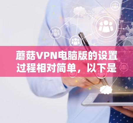 蘑菇VPN电脑版的设置过程相对简单，以下是详细的步骤指南，帮助您顺利完成配置