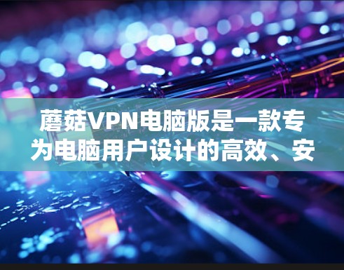 蘑菇VPN电脑版是一款专为电脑用户设计的高效、安全的网络工具,旨在帮助用户保护隐私和匿名上网。以下是关于蘑菇VPN电脑版的详细介绍和使用指南 蘑菇VPN电脑版是一款专为电脑用户设计的高效、安全的网络工具,旨在帮助用户保护隐私和匿名上网。以下是关于蘑菇VPN电脑版的详细介绍和使用指南