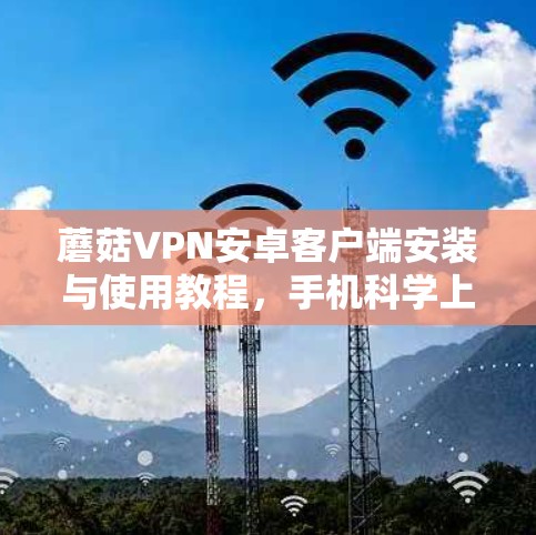 蘑菇VPN安卓客户端安装与使用教程,手机科学上网的秘密武器 蘑菇VPN安卓客户端安装与使用教程,手机科学上网的秘密武器