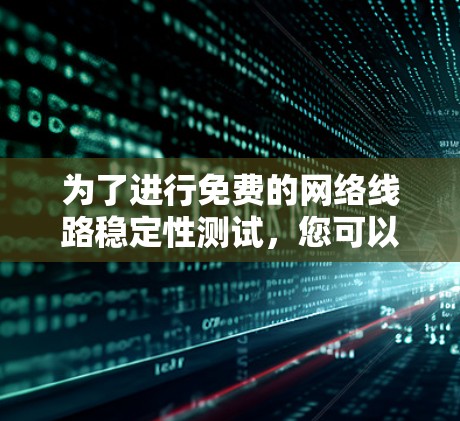 为了进行免费的网络线路稳定性测试,您可以按照以下步骤操作 为了进行免费的网络线路稳定性测试,您可以按照以下步骤操作