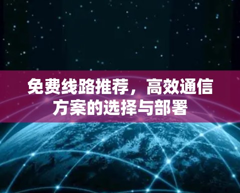 免费线路推荐,高效通信方案的选择与部署 免费线路推荐,高效通信方案的选择与部署