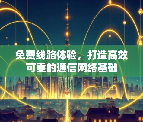 免费线路体验,打造高效可靠的通信网络基础 免费线路体验,打造高效可靠的通信网络基础