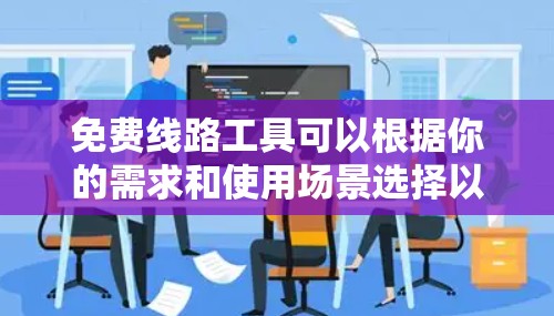 免费线路工具可以根据你的需求和使用场景选择以下几款工具 免费线路工具可以根据你的需求和使用场景选择以下几款工具