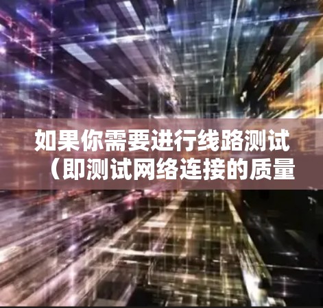 如果你需要进行线路测试(即测试网络连接的质量、延迟、带宽、丢包率等)以下是一些免费的工具和资源,可能对你有帮助