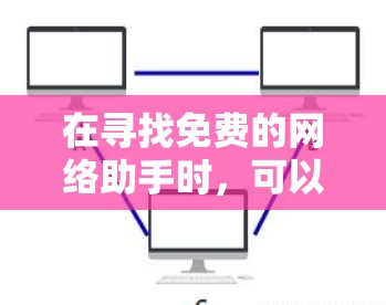 在寻找免费的网络助手时,可以根据具体需求选择合适的工具。以下是一些推荐和考虑因素