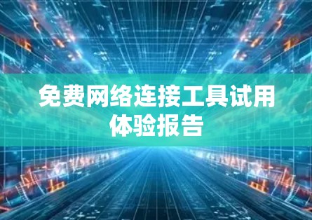 免费网络连接工具试用体验报告 免费网络连接工具试用体验报告