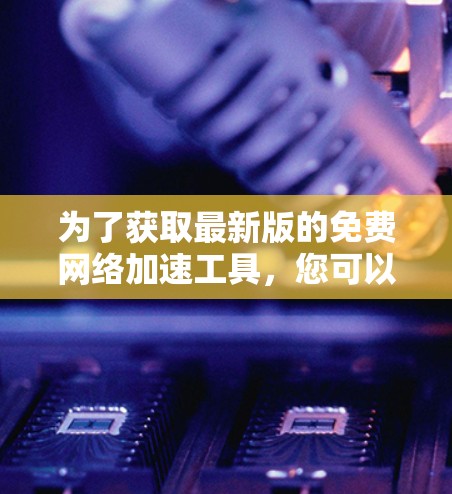 为了获取最新版的免费网络加速工具,您可以按照以下步骤操作 为了获取最新版的免费网络加速工具,您可以按照以下步骤操作