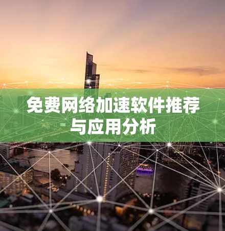 免费网络加速软件推荐与应用分析 免费网络加速软件推荐与应用分析