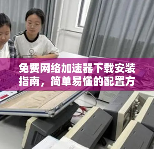 免费网络加速器下载安装指南,简单易懂的配置方法 免费网络加速器下载安装指南,简单易懂的配置方法