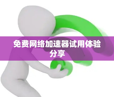 免费网络加速器试用体验分享 免费网络加速器试用体验分享