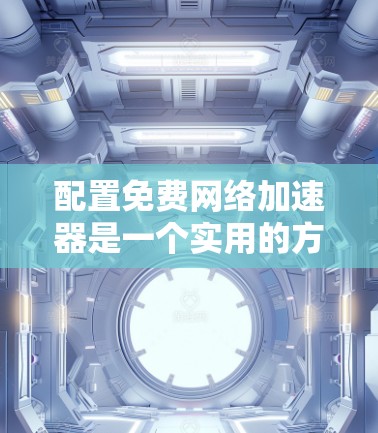 配置免费网络加速器是一个实用的方法,可以帮助你提升网络速度和访问限制网站的能力。以下是根据你提供的信息整理的详细步骤,确保你能顺利完成配置过程 配置免费网络加速器是一个实用的方法,可以帮助你提升网络速度和访问限制网站的能力。以下是根据你提供的信息整理的详细步骤,确保你能顺利完成配置过程