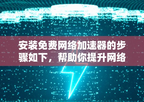 安装免费网络加速器的步骤如下，帮助你提升网络速度