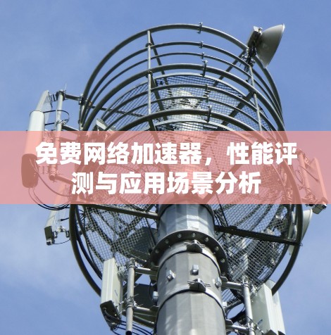 免费网络加速器,性能评测与应用场景分析 免费网络加速器,性能评测与应用场景分析
