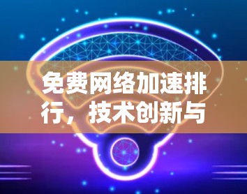 免费网络加速排行，技术创新与应用潜力