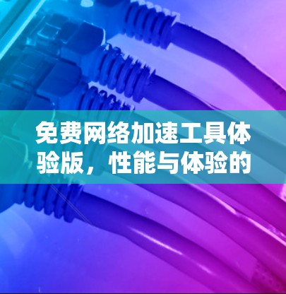 免费网络加速工具体验版，性能与体验的平衡之旅