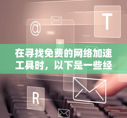 在寻找免费的网络加速工具时，以下是一些经过综合考虑的建议，帮助您选择合适的解决方案