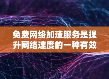 免费网络加速服务是提升网络速度的一种有效方式,但使用时需注意以下几点
