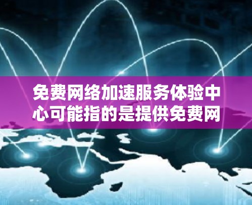 免费网络加速服务体验中心可能指的是提供免费网络加速服务的平台或服务商，用户可以通过该中心体验各种网络加速技术和服务。以下是一些常见的免费网络加速服务和工具的推荐